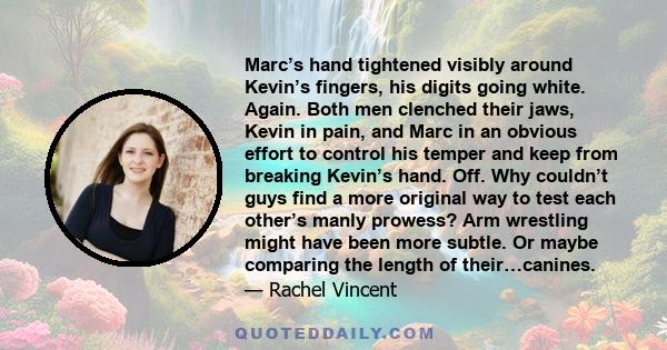 Marc’s hand tightened visibly around Kevin’s fingers, his digits going white. Again. Both men clenched their jaws, Kevin in pain, and Marc in an obvious effort to control his temper and keep from breaking Kevin’s hand.