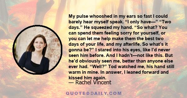 My pulse whooshed in my ears so fast I could barely hear myself speak. “I only have—” “Two days.” He squeezed my hand. “So what? You can spend them feeling sorry for yourself, or you can let me help make them the best