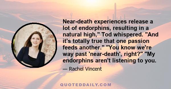 Near-death experiences release a lot of endorphins, resulting in a natural high, Tod whispered. And it's totally true that one passion feeds another. You know we're way past 'near-death', right? My endorphins aren't