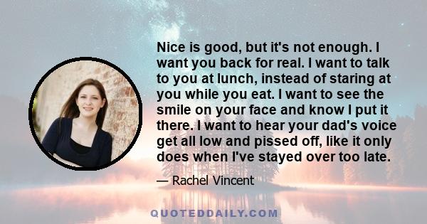 Nice is good, but it's not enough. I want you back for real. I want to talk to you at lunch, instead of staring at you while you eat. I want to see the smile on your face and know I put it there. I want to hear your