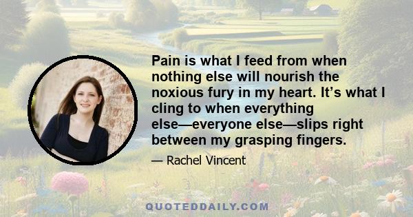 Pain is what I feed from when nothing else will nourish the noxious fury in my heart. It’s what I cling to when everything else—everyone else—slips right between my grasping fingers.