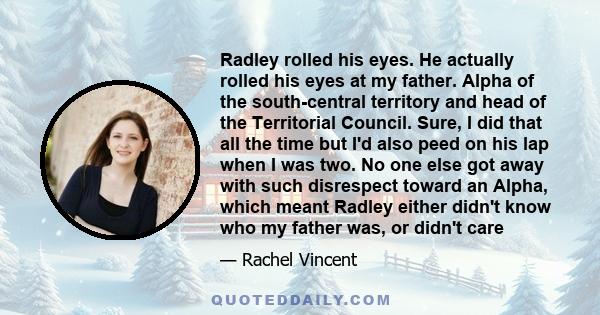 Radley rolled his eyes. He actually rolled his eyes at my father. Alpha of the south-central territory and head of the Territorial Council. Sure, I did that all the time but I'd also peed on his lap when I was two. No