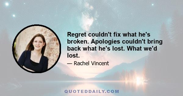 Regret couldn't fix what he's broken. Apologies couldn't bring back what he's lost. What we'd lost.