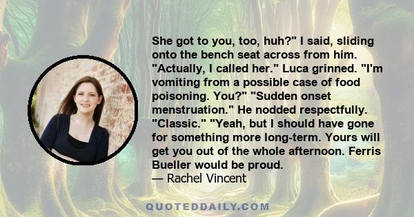 She got to you, too, huh? I said, sliding onto the bench seat across from him. Actually, I called her. Luca grinned. I'm vomiting from a possible case of food poisoning. You? Sudden onset menstruation. He nodded