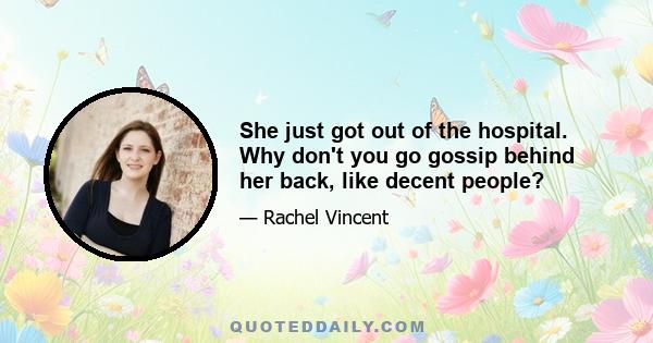 She just got out of the hospital. Why don't you go gossip behind her back, like decent people?