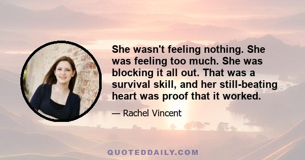 She wasn't feeling nothing. She was feeling too much. She was blocking it all out. That was a survival skill, and her still-beating heart was proof that it worked.