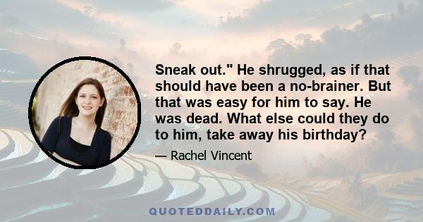 Sneak out. He shrugged, as if that should have been a no-brainer. But that was easy for him to say. He was dead. What else could they do to him, take away his birthday?