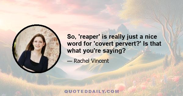 So, 'reaper' is really just a nice word for 'covert pervert?' Is that what you're saying?