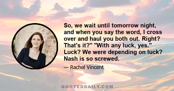 So, we wait until tomorrow night, and when you say the word, I cross over and haul you both out. Right? That's it? With any luck, yes. Luck? We were depending on luck? Nash is so screwed.