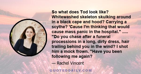 So what does Tod look like? Whitewashed skeleton skulking around in a black cape and hood? Carrying a scythe? 'Cause I'm thinking that would cause mass panic in the hospital. ..... Do you chase after a funeral