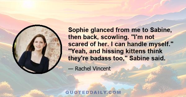 Sophie glanced from me to Sabine, then back, scowling. I'm not scared of her. I can handle myself. Yeah, and hissing kittens think they're badass too, Sabine said.