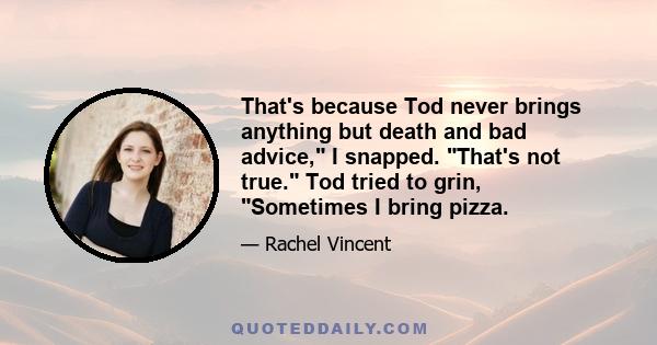 That's because Tod never brings anything but death and bad advice, I snapped. That's not true. Tod tried to grin, Sometimes I bring pizza.