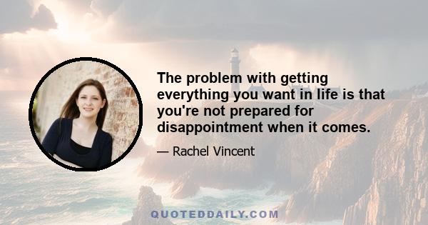 The problem with getting everything you want in life is that you're not prepared for disappointment when it comes.