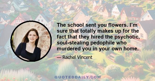 The school sent you flowers. I’m sure that totally makes up for the fact that they hired the psychotic, soul-stealing pedophile who murdered you in your own home.