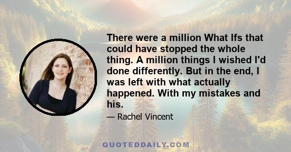 There were a million What Ifs that could have stopped the whole thing. A million things I wished I'd done differently. But in the end, I was left with what actually happened. With my mistakes and his.