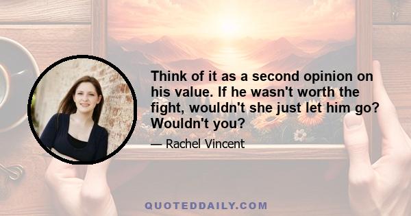 Think of it as a second opinion on his value. If he wasn't worth the fight, wouldn't she just let him go? Wouldn't you?