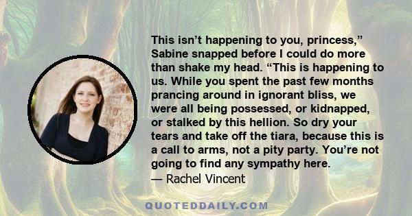 This isn’t happening to you, princess,” Sabine snapped before I could do more than shake my head. “This is happening to us. While you spent the past few months prancing around in ignorant bliss, we were all being