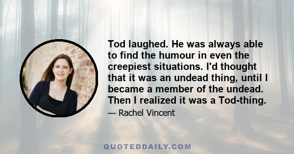 Tod laughed. He was always able to find the humour in even the creepiest situations. I'd thought that it was an undead thing, until I became a member of the undead. Then I realized it was a Tod-thing.