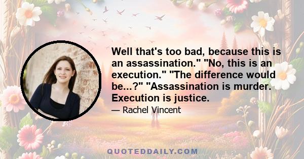 Well that's too bad, because this is an assassination. No, this is an execution. The difference would be...? Assassination is murder. Execution is justice.