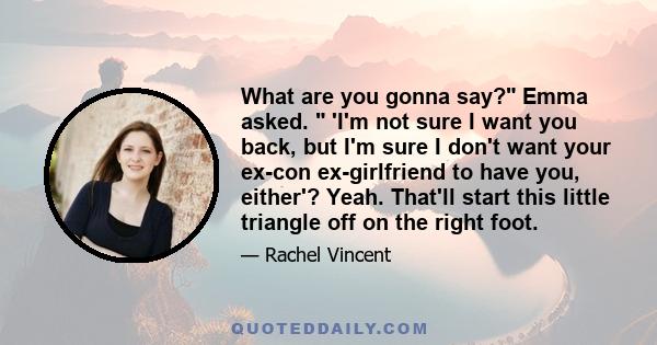 What are you gonna say? Emma asked.  'I'm not sure I want you back, but I'm sure I don't want your ex-con ex-girlfriend to have you, either'? Yeah. That'll start this little triangle off on the right foot.