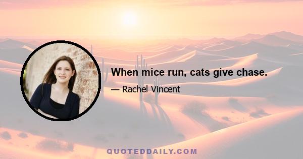 When mice run, cats give chase.