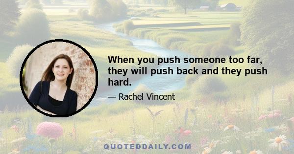 When you push someone too far, they will push back and they push hard.