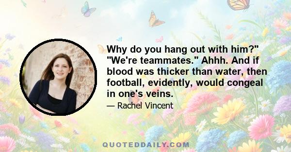 Why do you hang out with him? We're teammates. Ahhh. And if blood was thicker than water, then football, evidently, would congeal in one's veins.
