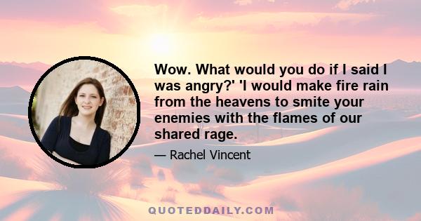 Wow. What would you do if I said I was angry?' 'I would make fire rain from the heavens to smite your enemies with the flames of our shared rage.