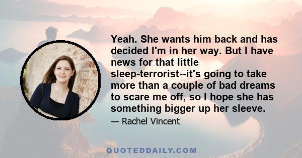 Yeah. She wants him back and has decided I'm in her way. But I have news for that little sleep-terrorist--it's going to take more than a couple of bad dreams to scare me off, so I hope she has something bigger up her