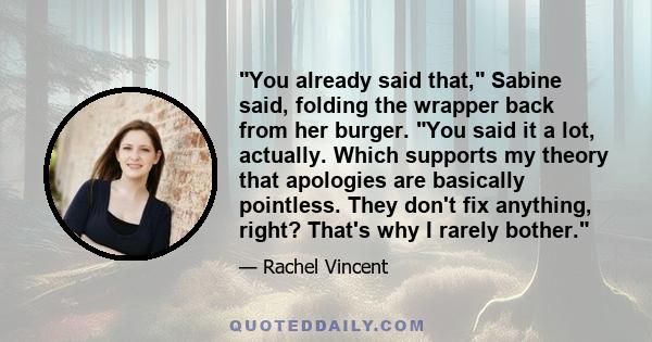 You already said that, Sabine said, folding the wrapper back from her burger. You said it a lot, actually. Which supports my theory that apologies are basically pointless. They don't fix anything, right? That's why I