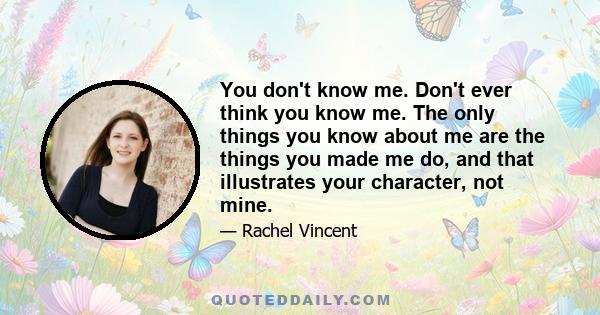 You don't know me. Don't ever think you know me. The only things you know about me are the things you made me do, and that illustrates your character, not mine.