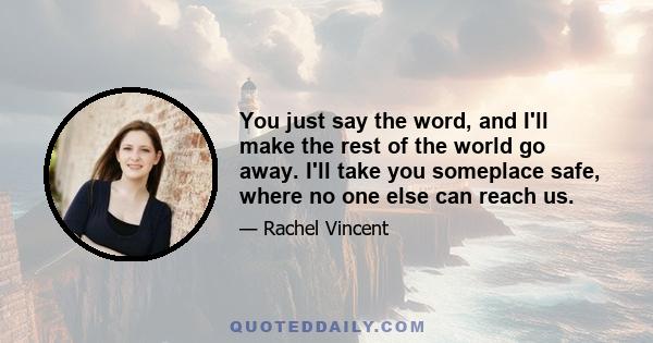 You just say the word, and I'll make the rest of the world go away. I'll take you someplace safe, where no one else can reach us.