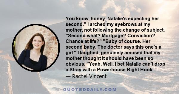 You know, honey, Natalie's expecting her second. I arched my eyebrows at my mother, not following the change of subject. Second what? Mortgage? Conviction? Chance at life? Baby of course. Her second baby. The doctor