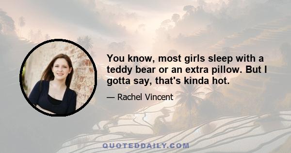 You know, most girls sleep with a teddy bear or an extra pillow. But I gotta say, that's kinda hot.