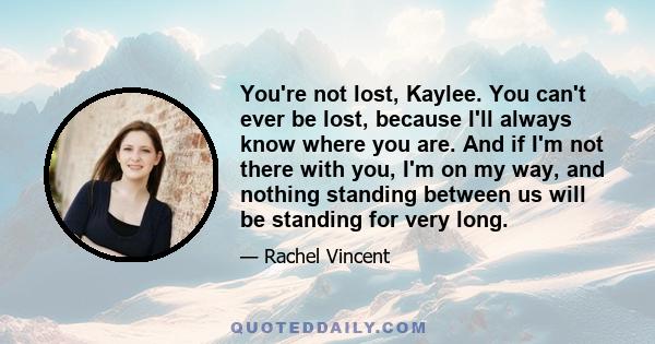 You're not lost, Kaylee. You can't ever be lost, because I'll always know where you are. And if I'm not there with you, I'm on my way, and nothing standing between us will be standing for very long.