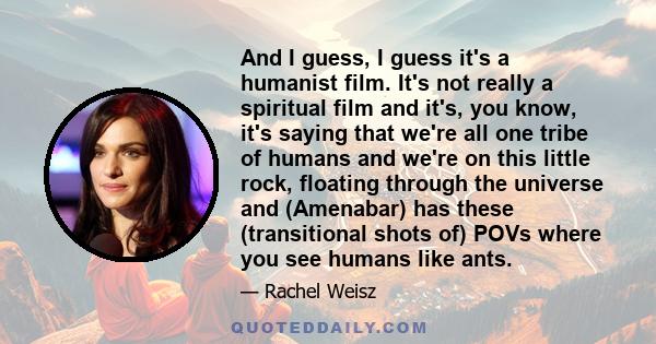 And I guess, I guess it's a humanist film. It's not really a spiritual film and it's, you know, it's saying that we're all one tribe of humans and we're on this little rock, floating through the universe and (Amenabar)