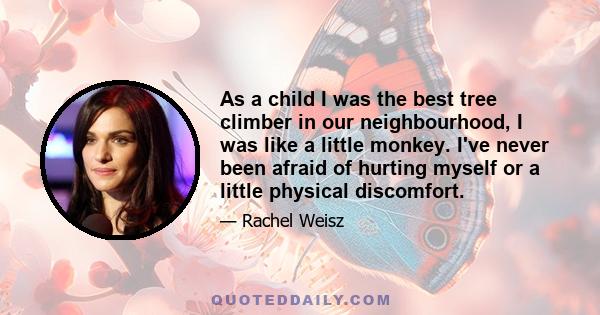 As a child I was the best tree climber in our neighbourhood, I was like a little monkey. I've never been afraid of hurting myself or a little physical discomfort.