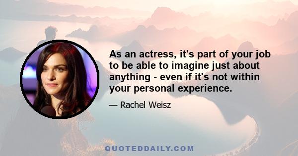 As an actress, it's part of your job to be able to imagine just about anything - even if it's not within your personal experience.