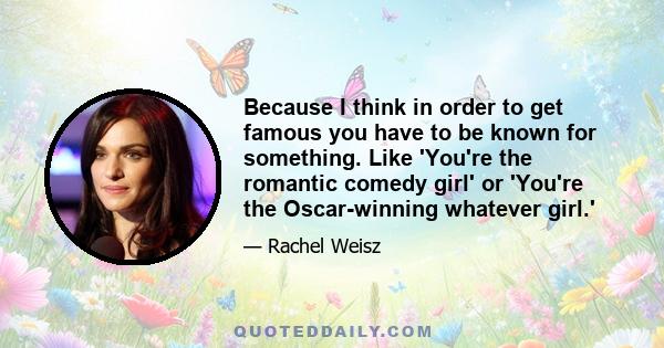 Because I think in order to get famous you have to be known for something. Like 'You're the romantic comedy girl' or 'You're the Oscar-winning whatever girl.'