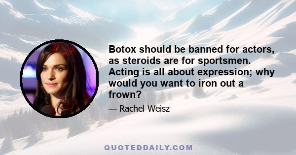 Botox should be banned for actors, as steroids are for sportsmen. Acting is all about expression; why would you want to iron out a frown?