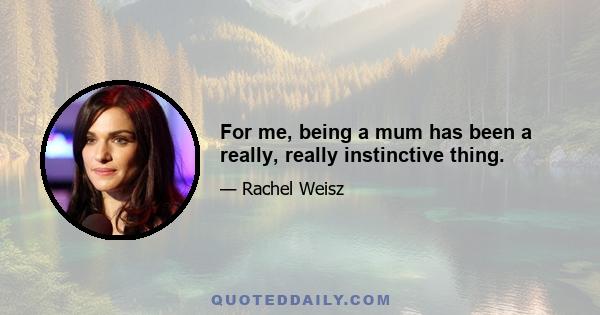 For me, being a mum has been a really, really instinctive thing.