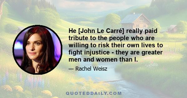 He [John Le Carré] really paid tribute to the people who are willing to risk their own lives to fight injustice - they are greater men and women than I.