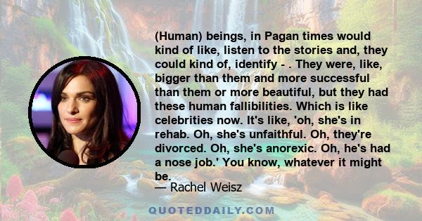 (Human) beings, in Pagan times would kind of like, listen to the stories and, they could kind of, identify - . They were, like, bigger than them and more successful than them or more beautiful, but they had these human