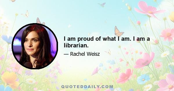 I am proud of what I am. I am a librarian.