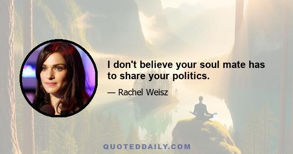 I don't believe your soul mate has to share your politics.