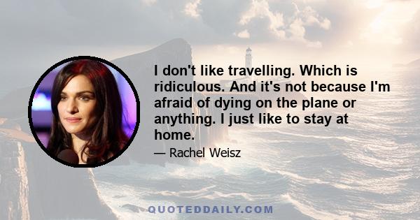 I don't like travelling. Which is ridiculous. And it's not because I'm afraid of dying on the plane or anything. I just like to stay at home.