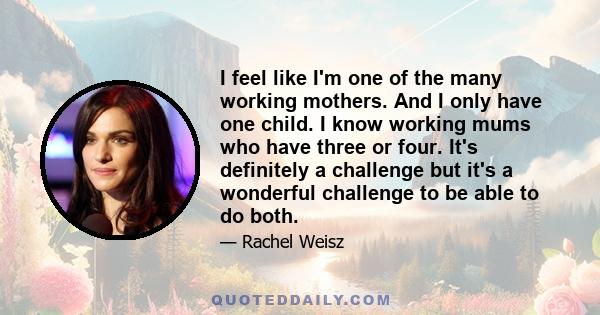 I feel like I'm one of the many working mothers. And I only have one child. I know working mums who have three or four. It's definitely a challenge but it's a wonderful challenge to be able to do both.