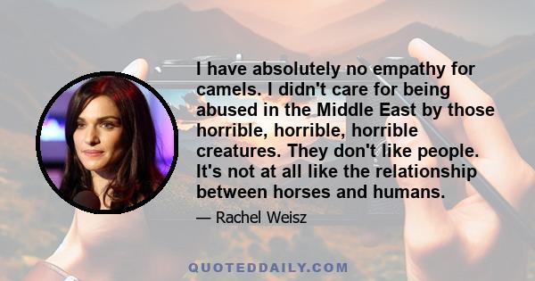 I have absolutely no empathy for camels. I didn't care for being abused in the Middle East by those horrible, horrible, horrible creatures. They don't like people. It's not at all like the relationship between horses