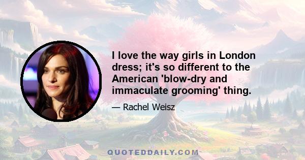 I love the way girls in London dress; it's so different to the American 'blow-dry and immaculate grooming' thing.