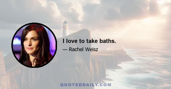 I love to take baths.